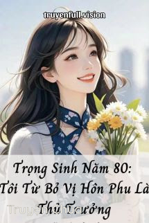 Trọng Sinh Năm 80: Tôi Từ Bỏ Vị Hôn Phu Là Thủ Trưởng